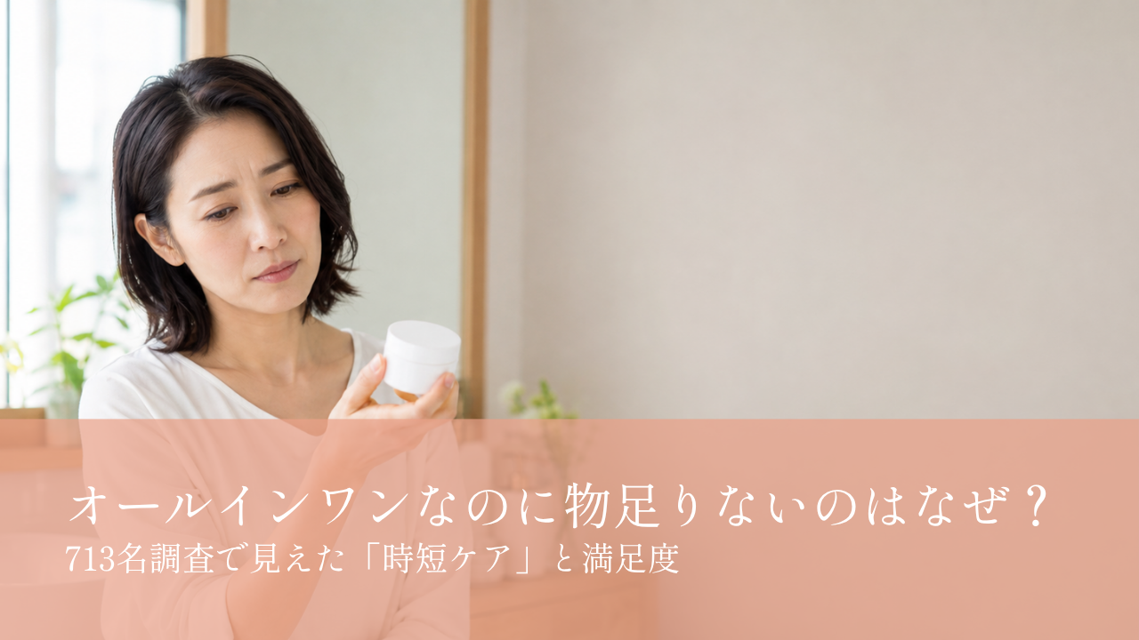 オールインワンなのに物足りないのはなぜ?713名調査で見えた「時短ケア」と満足度